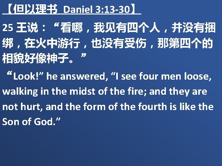 【但以理书 Daniel 3: 13 -30】 25 王说：“看哪，我见有四个人，并没有捆 绑，在火中游行，也没有受伤，那第四个的 相貌好像神子。” “Look!” he answered, “I see