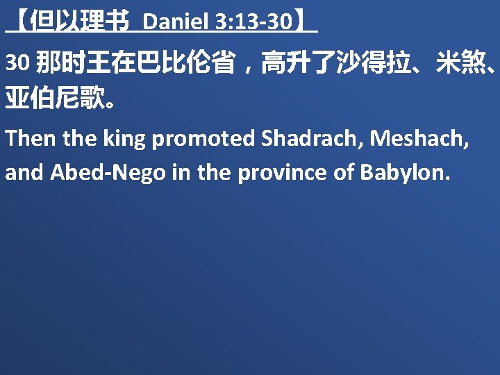 【但以理书 Daniel 3: 13 -30】 30 那时王在巴比伦省，高升了沙得拉、米煞、 亚伯尼歌。 Then the king promoted Shadrach, Meshach,