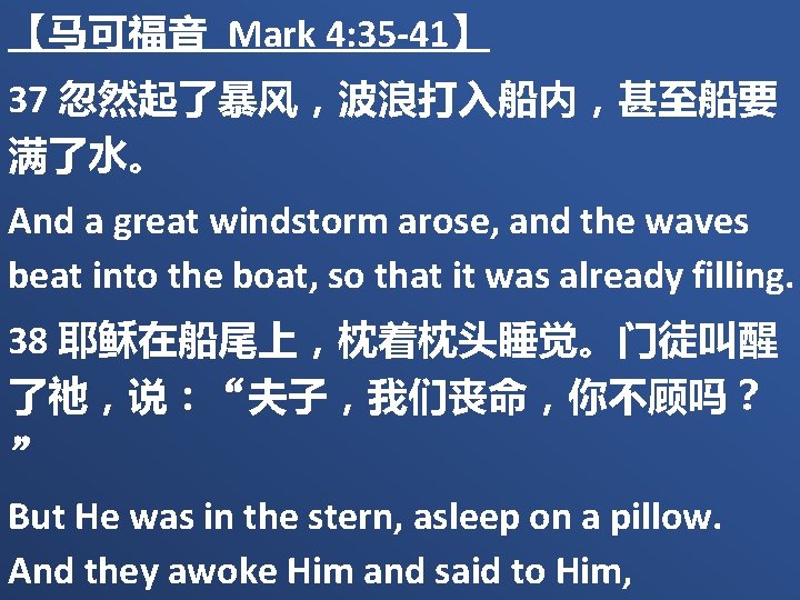 【马可福音 Mark 4: 35 -41】 37 忽然起了暴风，波浪打入船内，甚至船要 满了水。 And a great windstorm arose, and