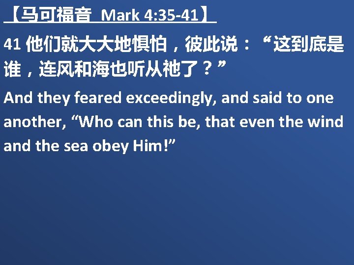 【马可福音 Mark 4: 35 -41】 41 他们就大大地惧怕，彼此说：“这到底是 谁，连风和海也听从祂了？” And they feared exceedingly, and said