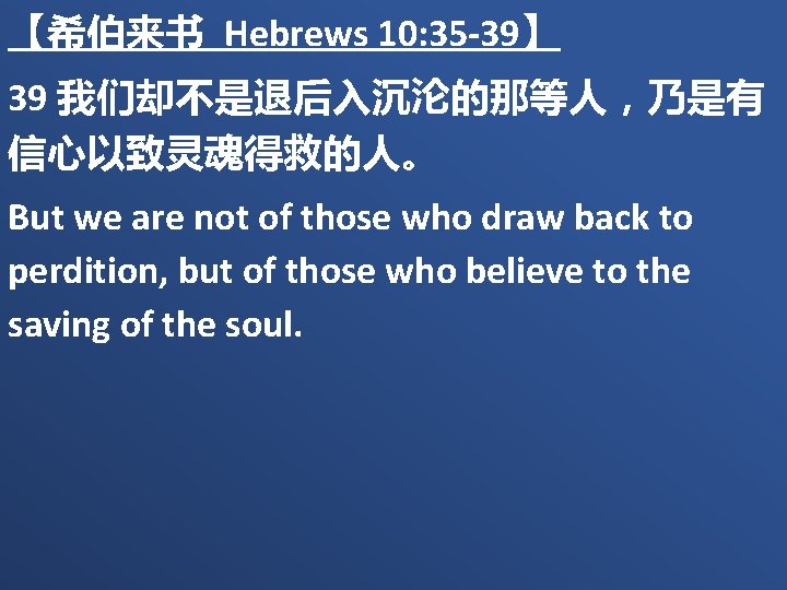 【希伯来书 Hebrews 10: 35 -39】 39 我们却不是退后入沉沦的那等人，乃是有 信心以致灵魂得救的人。 But we are not of those