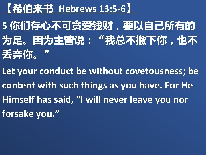 【希伯来书 Hebrews 13: 5 -6】 5 你们存心不可贪爱钱财，要以自己所有的 为足。因为主曾说：“我总不撇下你，也不 丢弃你。” Let your conduct be without