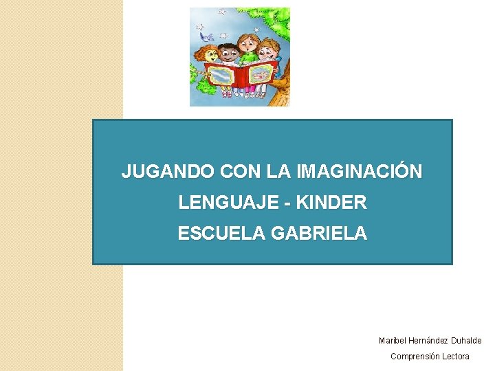JUGANDO CON LA IMAGINACIÓN LENGUAJE - KINDER ESCUELA GABRIELA Maribel Hernández Duhalde Comprensión Lectora