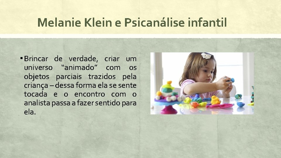 Melanie Klein e Psicanálise infantil ▪ Brincar de verdade, criar um universo “animado” com