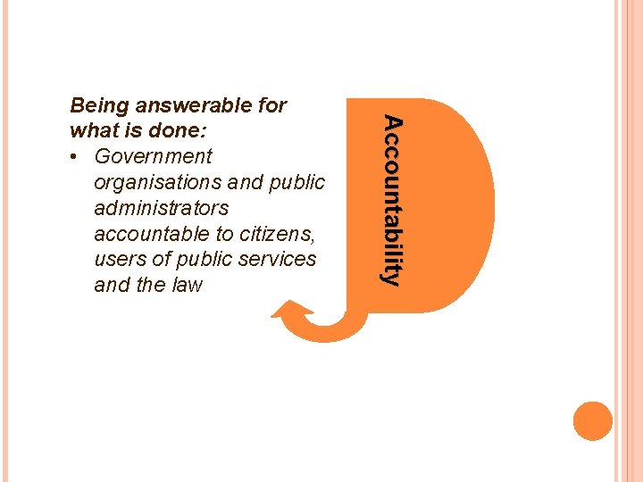 Accountability Being answerable for what is done: • Government organisations and public administrators accountable