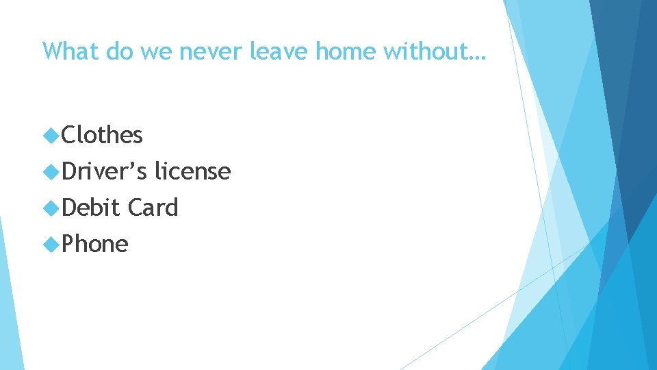 What do we never leave home without… Clothes Driver’s license Debit Card Phone 