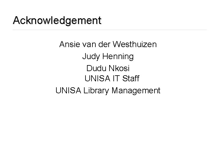 Acknowledgement Ansie van der Westhuizen Judy Henning Dudu Nkosi UNISA IT Staff UNISA Library