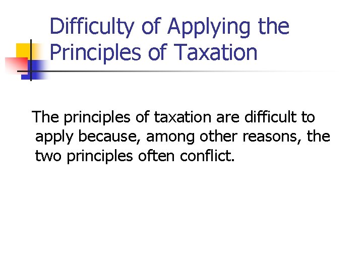 Difficulty of Applying the Principles of Taxation The principles of taxation are difficult to