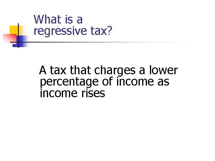 What is a regressive tax? A tax that charges a lower percentage of income