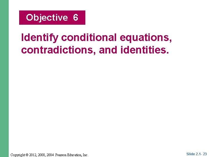 Objective 6 Identify conditional equations, contradictions, and identities. Copyright © 2012, 2008, 2004 Pearson