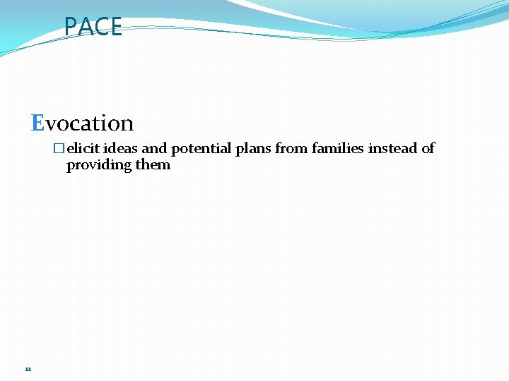 PACE Evocation �elicit ideas and potential plans from families instead of providing them 11