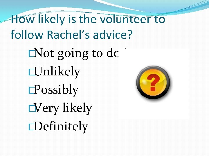 How likely is the volunteer to follow Rachel’s advice? �Not going to do it