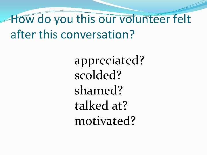 How do you this our volunteer felt after this conversation? appreciated? scolded? shamed? talked