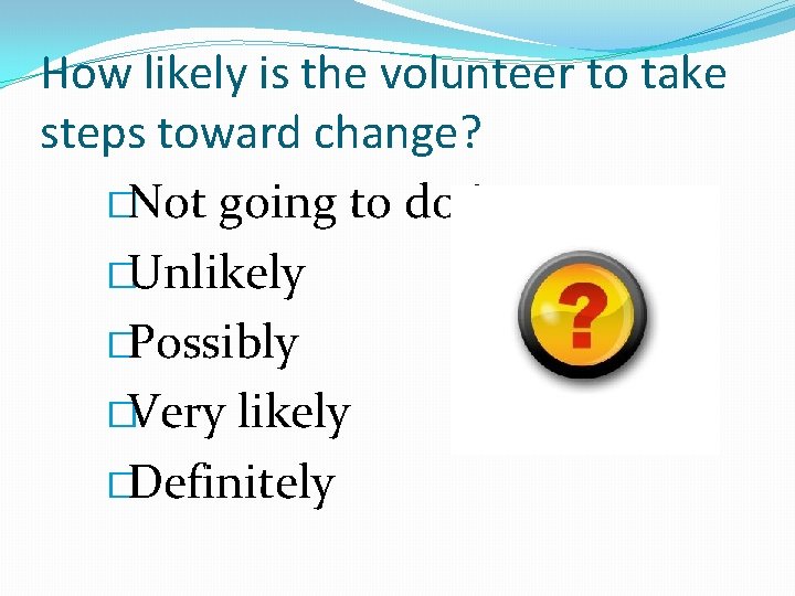 How likely is the volunteer to take steps toward change? �Not going to do