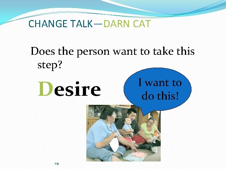 CHANGE TALK—DARN CAT Does the person want to take this step? Desire 29 I