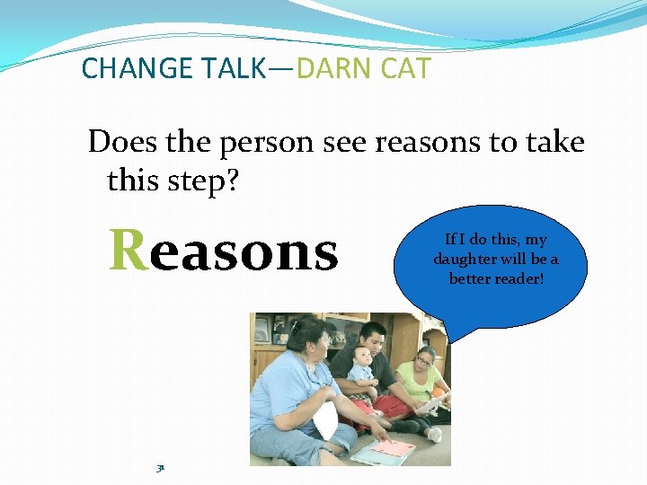 CHANGE TALK—DARN CAT Does the person see reasons to take this step? Reasons 31