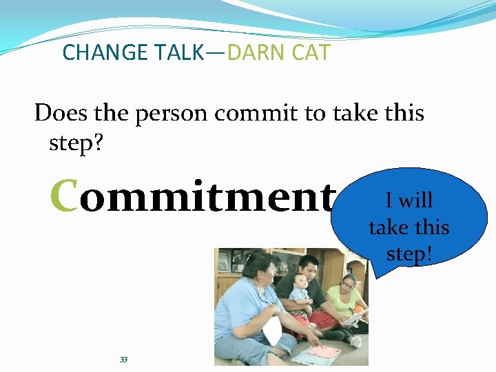 CHANGE TALK—DARN CAT Does the person commit to take this step? Commitment 33 I
