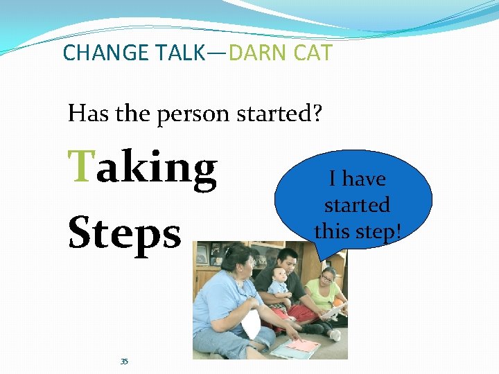 CHANGE TALK—DARN CAT Has the person started? Taking Steps 35 I have started this