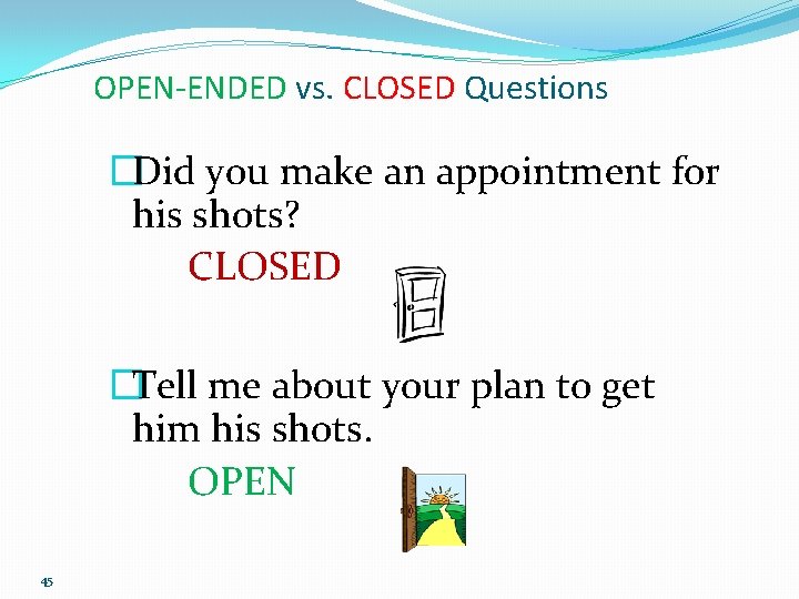 OPEN-ENDED vs. CLOSED Questions �Did you make an appointment for his shots? CLOSED �Tell