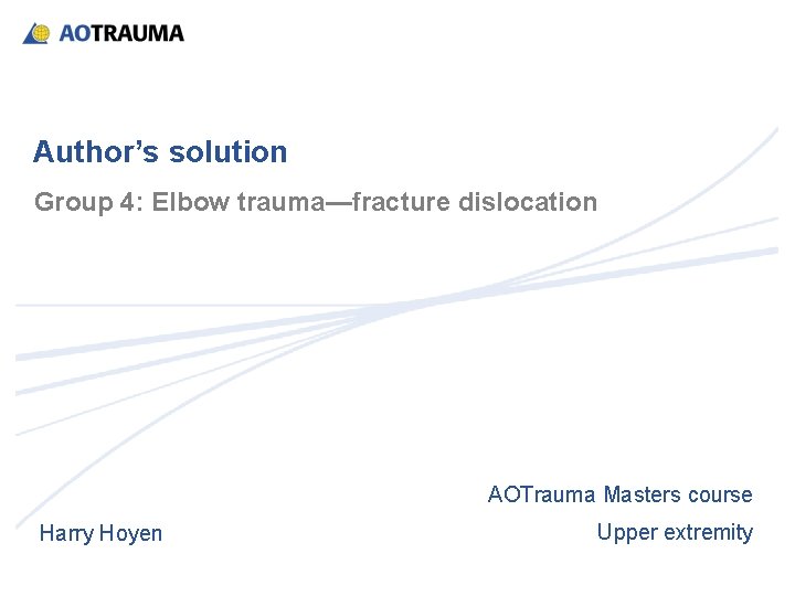 Author’s solution Group 4: Elbow trauma—fracture dislocation AOTrauma Masters course Harry Hoyen Upper extremity