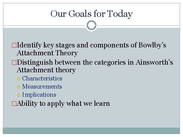 Our Goals for Today �Identify key stages and components of Bowlby’s Attachment Theory �Distinguish