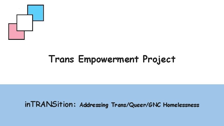 Trans Empowerment Project in. TRANSition: Addressing Trans/Queer/GNC Homelessness 