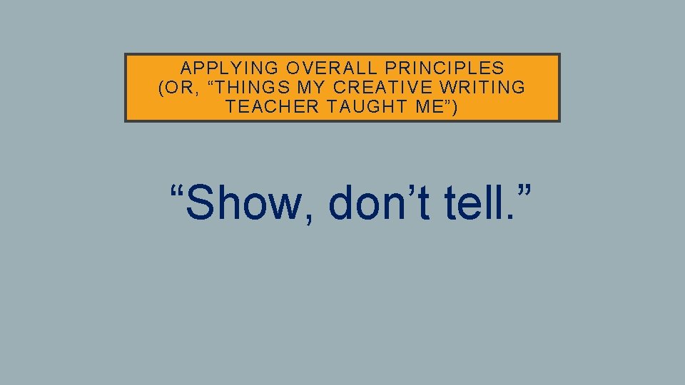 APPLYING OVERALL PRINCIPLES (OR, “THINGS MY CREATIVE WRITING TEACHER TAUGHT ME”) • “Show, don’t