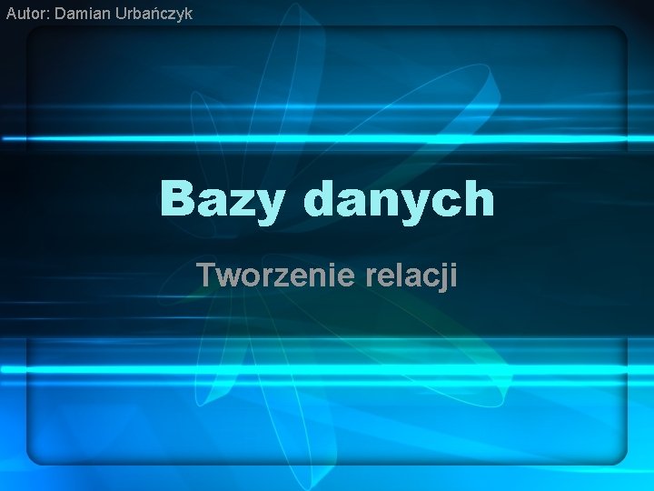 Autor: Damian Urbańczyk Bazy danych Tworzenie relacji 