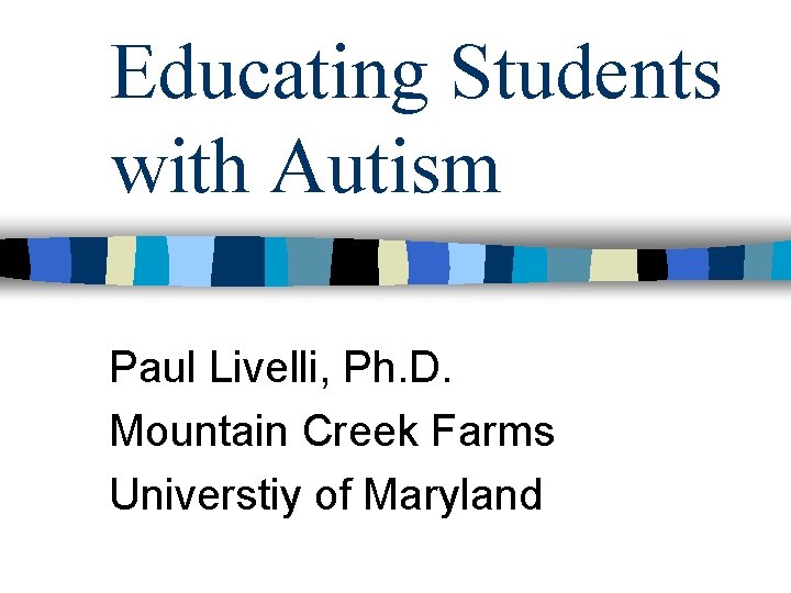Educating Students with Autism Paul Livelli, Ph. D. Mountain Creek Farms Universtiy of Maryland Educating Students with Autism Paul Livelli, Ph. D. Mountain Creek Farms Universtiy of Maryland