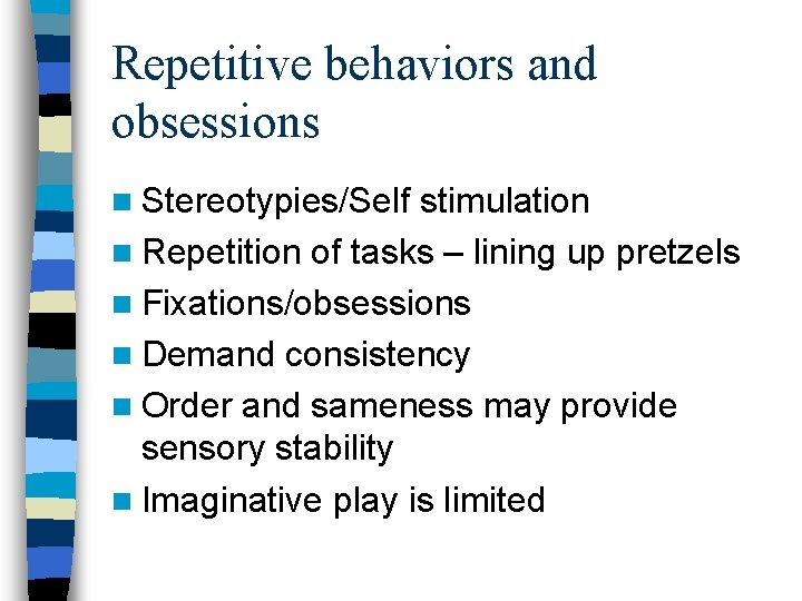 Repetitive behaviors and obsessions n Stereotypies/Self stimulation n Repetition of tasks – lining up Repetitive behaviors and obsessions n Stereotypies/Self stimulation n Repetition of tasks – lining up
