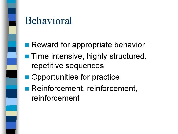 Behavioral n Reward for appropriate behavior n Time intensive, highly structured, repetitive sequences n Behavioral n Reward for appropriate behavior n Time intensive, highly structured, repetitive sequences n