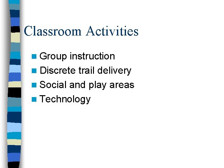 Classroom Activities n Group instruction n Discrete trail delivery n Social and play areas Classroom Activities n Group instruction n Discrete trail delivery n Social and play areas