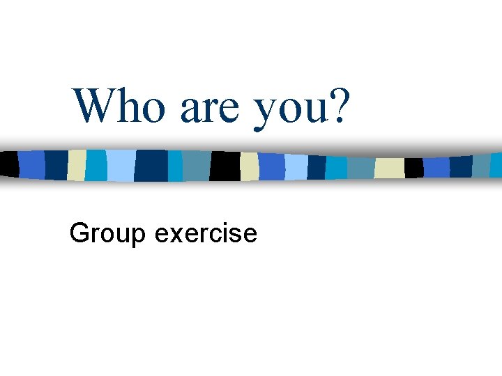 Who are you? Group exercise Who are you? Group exercise