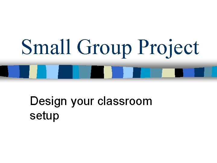 Small Group Project Design your classroom setup Small Group Project Design your classroom setup