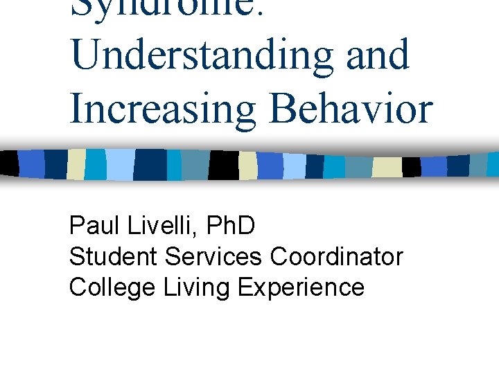 Syndrome: Understanding and Increasing Behavior Paul Livelli, Ph. D Student Services Coordinator College Living Syndrome: Understanding and Increasing Behavior Paul Livelli, Ph. D Student Services Coordinator College Living