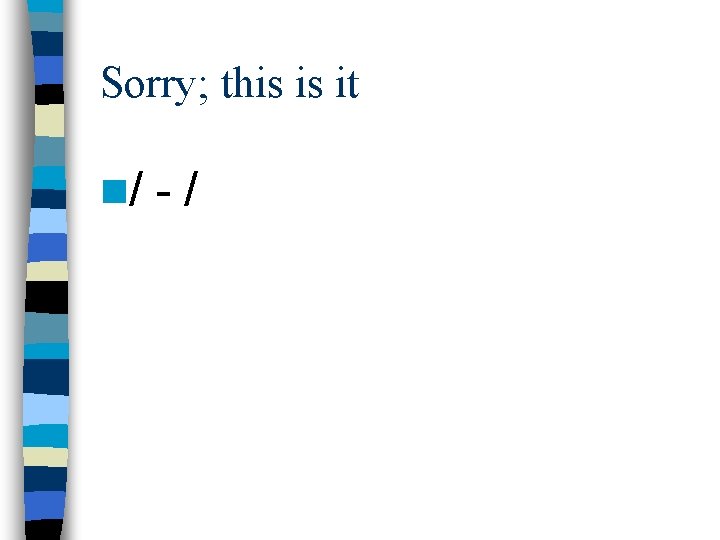 Sorry; this is it n/ - / Sorry; this is it n/ - /