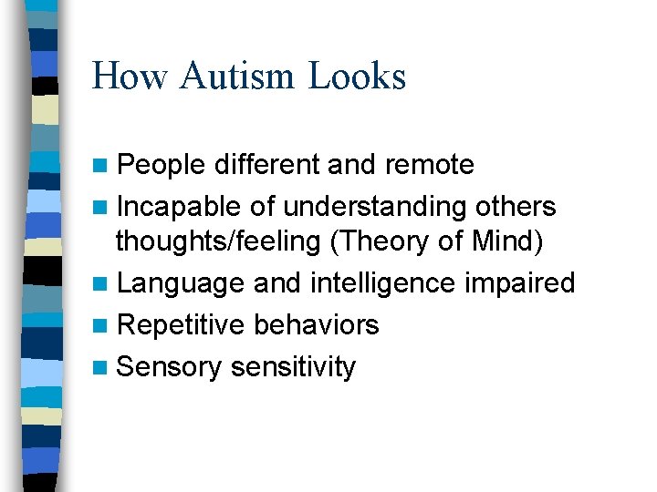 How Autism Looks n People different and remote n Incapable of understanding others thoughts/feeling How Autism Looks n People different and remote n Incapable of understanding others thoughts/feeling