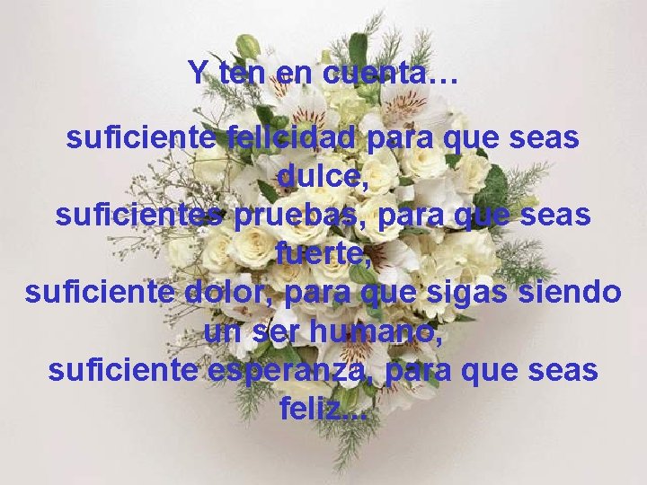 Y ten en cuenta… suficiente felicidad para que seas dulce, suficientes pruebas, para que