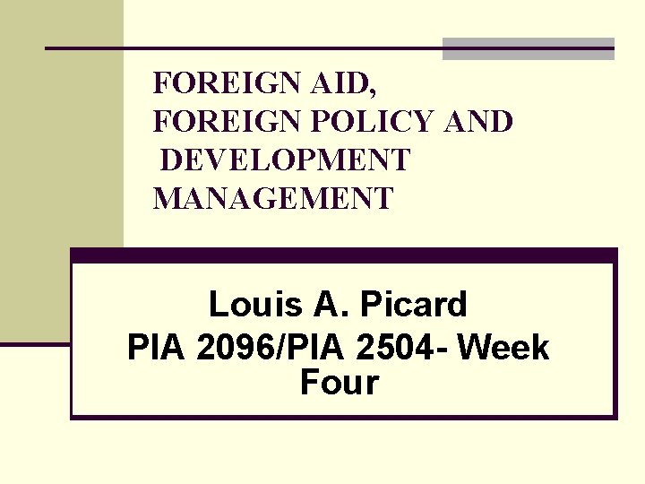 FOREIGN AID, FOREIGN POLICY AND DEVELOPMENT MANAGEMENT Louis A. Picard PIA 2096/PIA 2504 -
