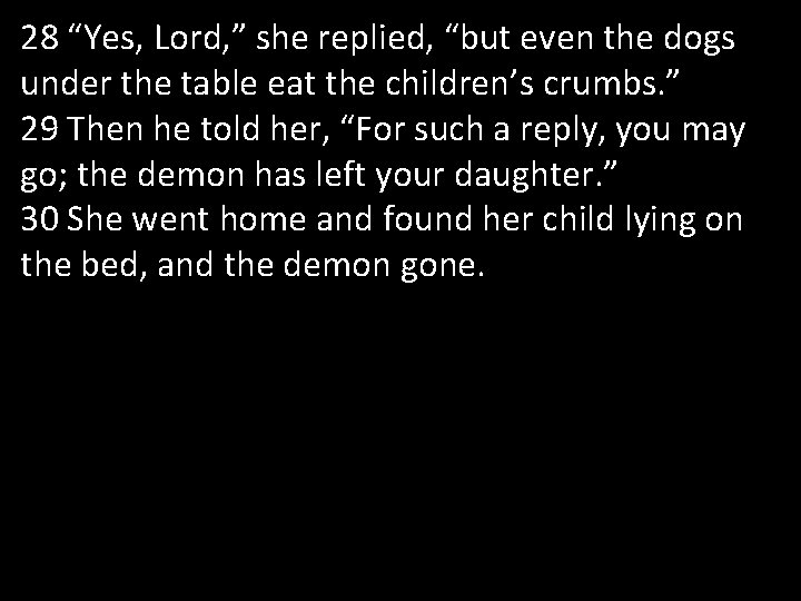 28 “Yes, Lord, ” she replied, “but even the dogs under the table eat