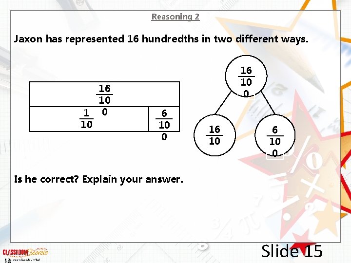 Reasoning 2 Jaxon has represented 16 hundredths in two different ways. 16 10 1