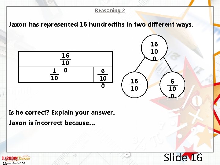 Reasoning 2 Jaxon has represented 16 hundredths in two different ways. 16 10 1