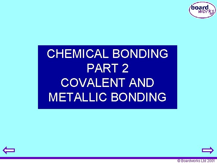 CHEMICAL BONDING PART 2 COVALENT AND METALLIC BONDING © Boardworks Ltd 2001 