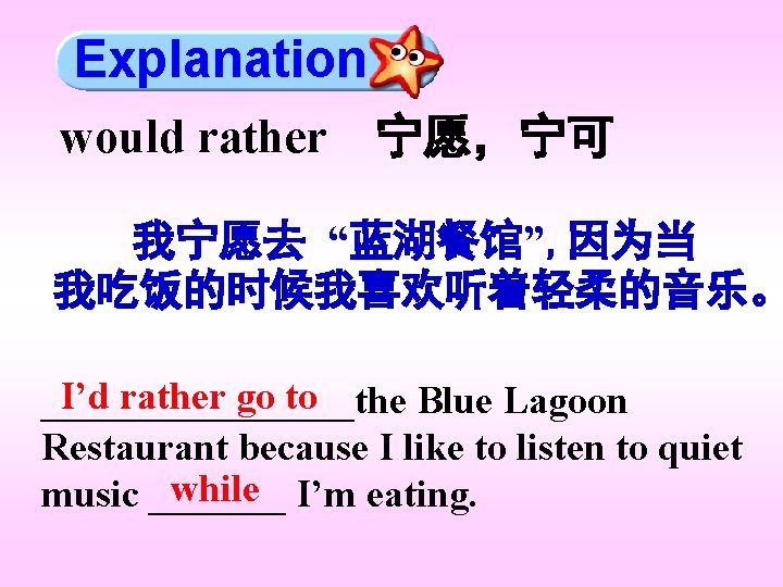 Explanation would rather 宁愿,宁可 我宁愿去 “蓝湖餐馆”, 因为当 我吃饭的时候我喜欢听着轻柔的音乐。 I’d rather go to ________the Blue Explanation would rather 宁愿,宁可 我宁愿去 “蓝湖餐馆”, 因为当 我吃饭的时候我喜欢听着轻柔的音乐。 I’d rather go to ________the Blue