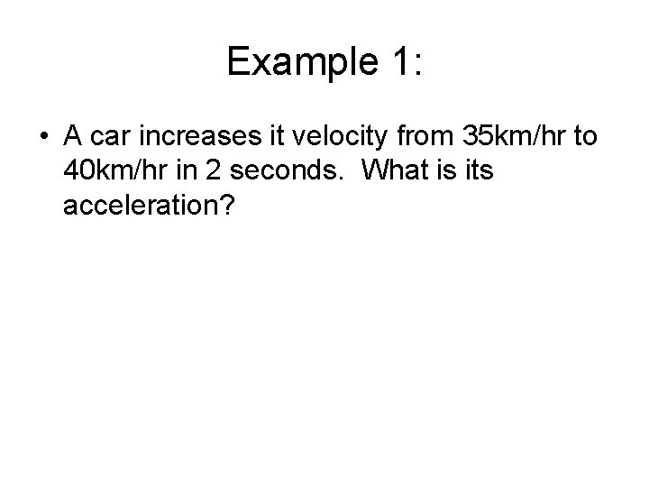 Example 1: • A car increases it velocity from 35 km/hr to 40 km/hr