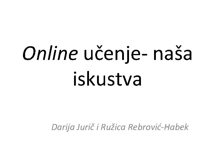 Online učenje- naša iskustva Darija Jurič i Ružica Rebrović-Habek 