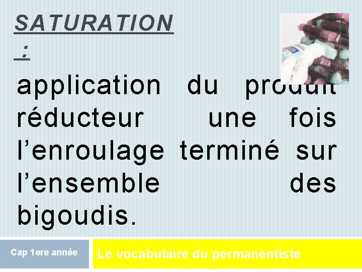 SATURATION : 6 application du produit réducteur une fois l’enroulage terminé sur l’ensemble des