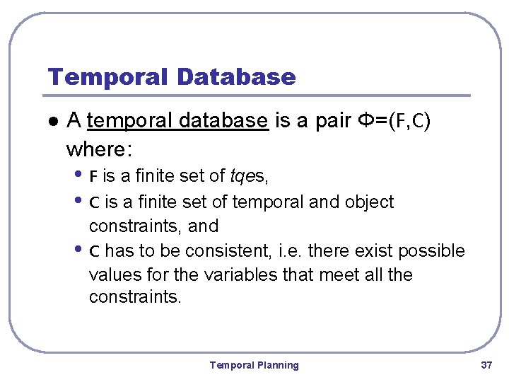Temporal Database l A temporal database is a pair Φ=(F, C) where: • F