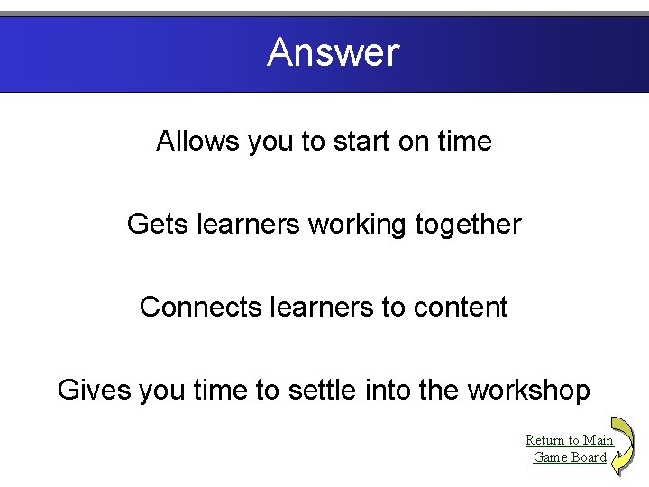 Answer Allows you to start on time Gets learners working together Connects learners to