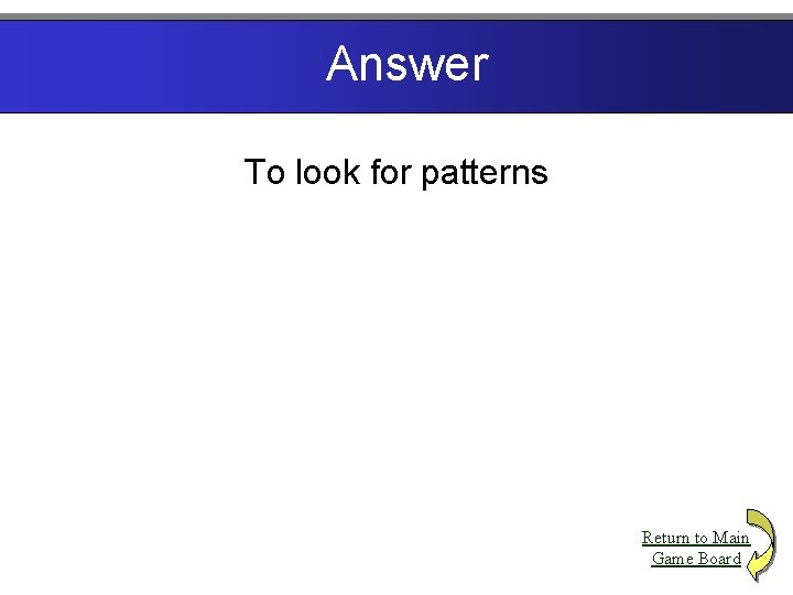 Answer To look for patterns Return to Main Game Board 